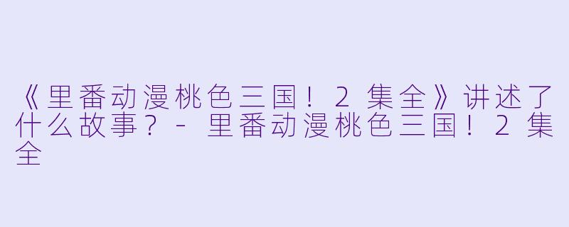 《里番动漫桃色三国！2集全》讲述了什么故事？