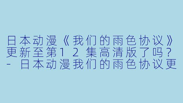 日本动漫《我们的雨色协议》更新至第12集高清版了吗？