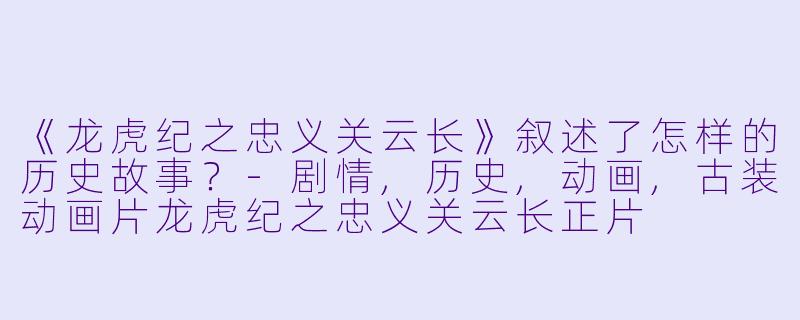 《龙虎纪之忠义关云长》叙述了怎样的历史故事？-剧情,历史,动画,古装动画片龙虎纪之忠义关云长正片