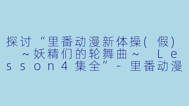探讨“里番动漫新体操(假) ~妖精们的轮舞曲~ Lesson4集全”