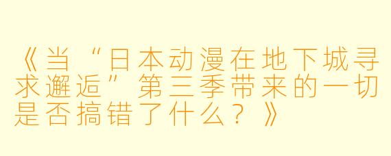 《当“日本动漫在地下城寻求邂逅”第三季带来的一切是否搞错了什么?》