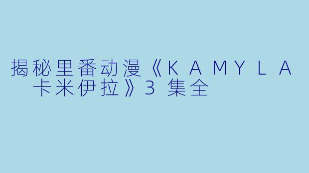 揭秘里番动漫《KAMYLA 卡米伊拉》3集全
