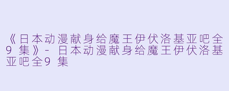 《日本动漫献身给魔王伊伏洛基亚吧全9集》-日本动漫献身给魔王伊伏洛基亚吧全9集