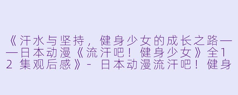 《汗水与坚持，健身少女的成长之路——日本动漫《流汗吧！健身少女》全12集观后感》-日本动漫流汗吧！健身少女全12集
