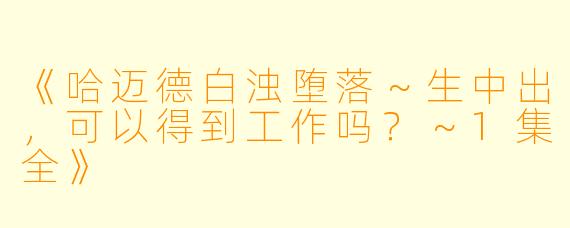 《哈迈德白浊堕落～生中出，可以得到工作吗？～1集全》