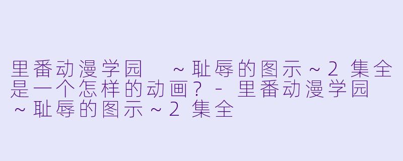 里番动漫学园 ～耻辱的图示～2集全是一个怎样的动画？