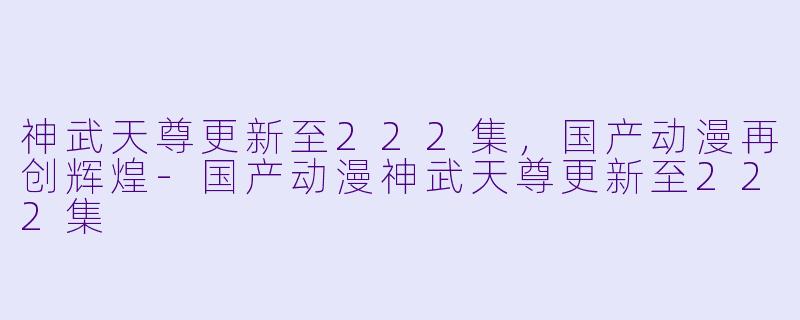 神武天尊更新至222集，国产动漫再创辉煌-国产动漫神武天尊更新至222集