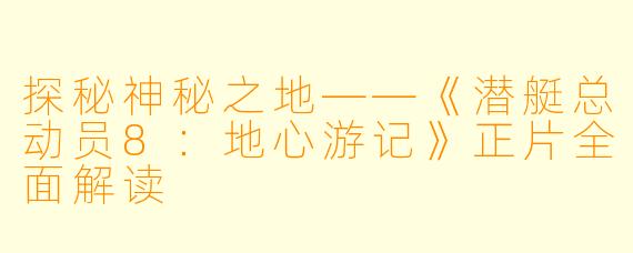 探秘神秘之地——《潜艇总动员8：地心游记》正片全面解读