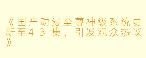 《国产动漫至尊神级系统更新至43集，引发观众热议》