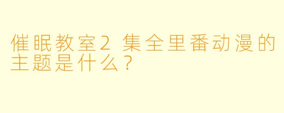 催眠教室2集全里番动漫的主题是什么？