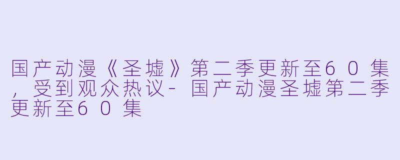 国产动漫《圣墟》第二季更新至60集,受到观众热议