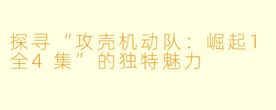 探寻“攻壳机动队：崛起1全4集”的独特魅力