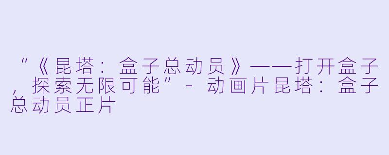 “《昆塔：盒子总动员》——打开盒子，探索无限可能”-动画片昆塔：盒子总动员正片