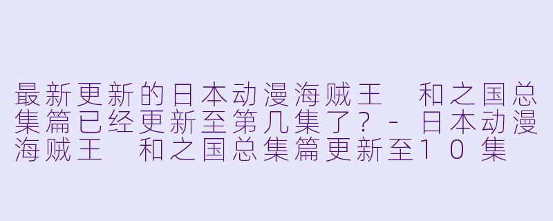 最新更新的日本动漫海贼王 和之国总集篇已经更新至第几集了？