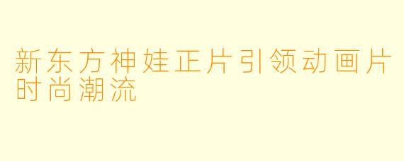 新东方神娃正片引领动画片时尚潮流