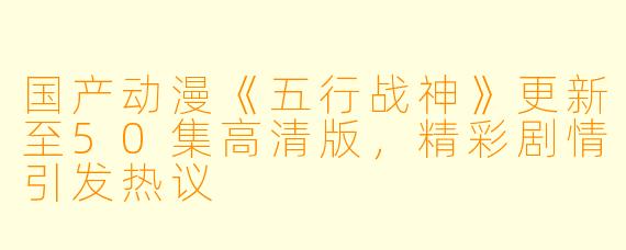 国产动漫《五行战神》更新至50集高清版，精彩剧情引发热议