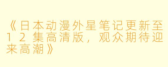 《日本动漫外星笔记更新至12集高清版，观众期待迎来高潮》