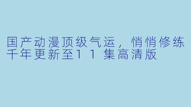 国产动漫顶级气运，悄悄修练千年更新至11集高清版