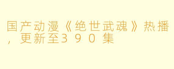 国产动漫《绝世武魂》热播,更新至390集