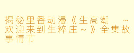 揭秘里番动漫《生高潮 ~欢迎来到生粹庄~》全集故事情节