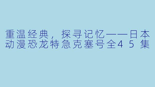 重温经典,探寻记忆——日本动漫恐龙特急克塞号全45集