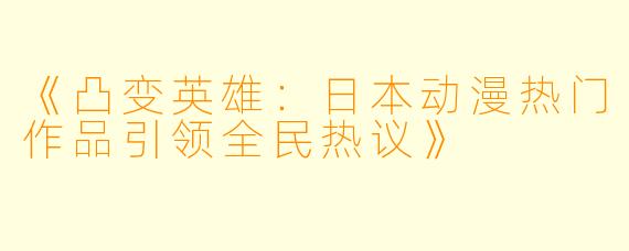 《凸变英雄：日本动漫热门作品引领全民热议》