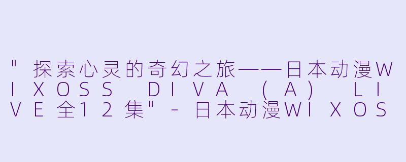 "探索心灵的奇幻之旅——日本动漫WIXOSS DIVA (A) LIVE全12集"