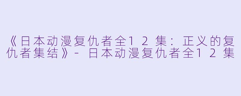 《日本动漫复仇者全12集：正义的复仇者集结》-日本动漫复仇者全12集