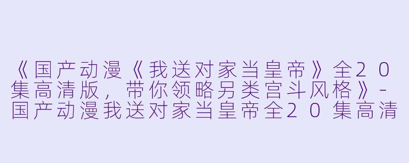 《国产动漫《我送对家当皇帝》全20集高清版，带你领略另类宫斗风格》-国产动漫我送对家当皇帝全20集高清版