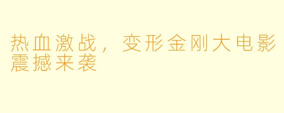 热血激战,变形金刚大电影震撼来袭