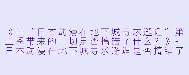 《当“日本动漫在地下城寻求邂逅”第三季带来的一切是否搞错了什么？》-日本动漫在地下城寻求邂逅是否搞错了什么第三季全13集