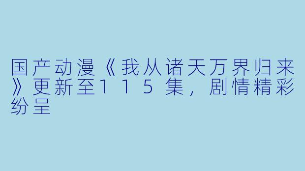 国产动漫《我从诸天万界归来》更新至115集,剧情精彩纷呈