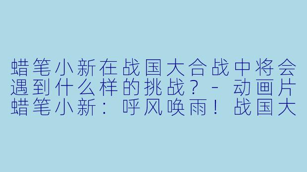 蜡笔小新在战国大合战中将会遇到什么样的挑战？