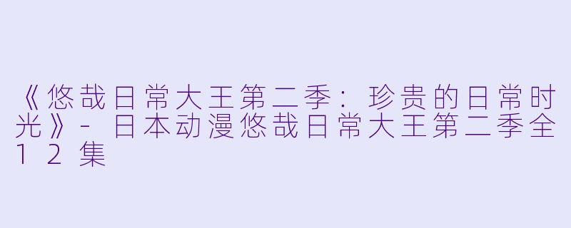《悠哉日常大王第二季：珍贵的日常时光》-日本动漫悠哉日常大王第二季全12集