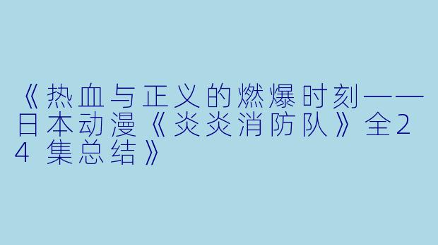 《热血与正义的燃爆时刻——日本动漫《炎炎消防队》全24集总结》