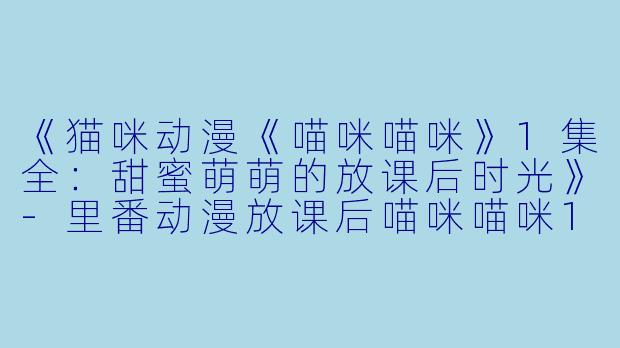 《猫咪动漫《喵咪喵咪》1集全：甜蜜萌萌的放课后时光》-里番动漫放课后喵咪喵咪1集全