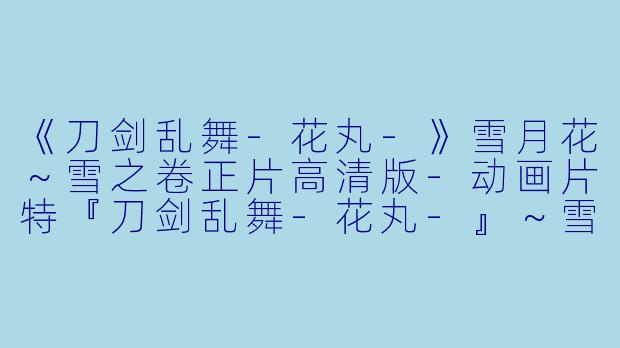 《刀剑乱舞-花丸-》雪月花～雪之卷正片高清版-动画片特『刀剑乱舞-花丸-』～雪月花～雪之卷正片高清版