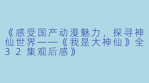 《感受国产动漫魅力，探寻神仙世界——《我是大神仙》全32集观后感》