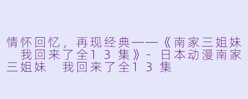 情怀回忆，再现经典——《南家三姐妹 我回来了全13集》-日本动漫南家三姐妹 我回来了全13集