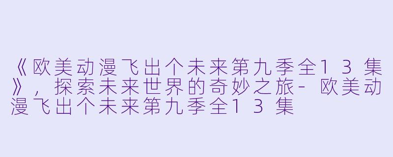 《欧美动漫飞出个未来第九季全13集》，探索未来世界的奇妙之旅-欧美动漫飞出个未来第九季全13集