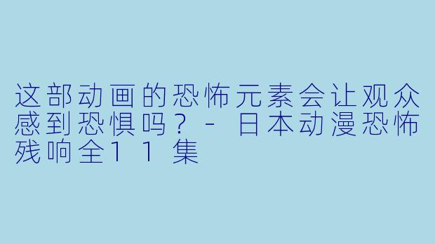 这部动画的恐怖元素会让观众感到恐惧吗？