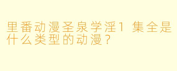 里番动漫圣泉学淫1集全是什么类型的动漫？