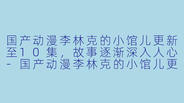 国产动漫李林克的小馆儿更新至10集,故事逐渐深入人心