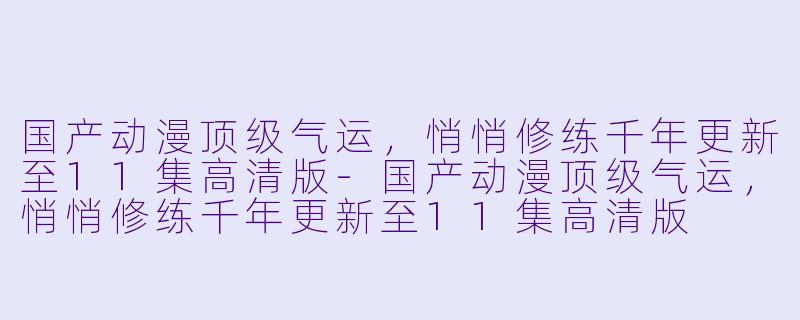 国产动漫顶级气运，悄悄修练千年更新至11集高清版-国产动漫顶级气运，悄悄修练千年更新至11集高清版
