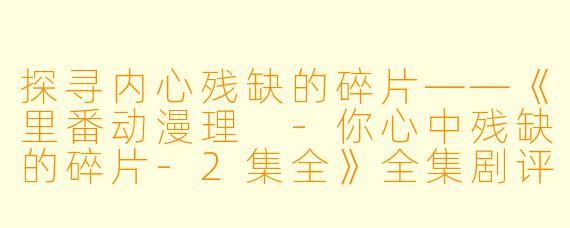 探寻内心残缺的碎片——《里番动漫理 -你心中残缺的碎片-2集全》全集剧评