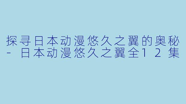 探寻日本动漫悠久之翼的奥秘-日本动漫悠久之翼全12集