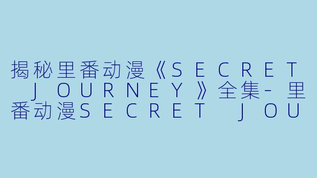 揭秘里番动漫《SECRET JOURNEY》全集-里番动漫SECRET JOURNEY2集全