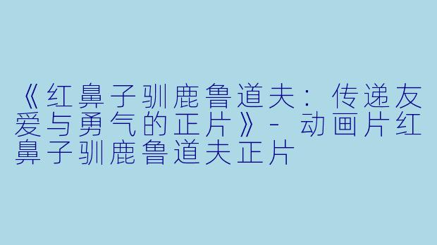 《红鼻子驯鹿鲁道夫:传递友爱与勇气的正片》