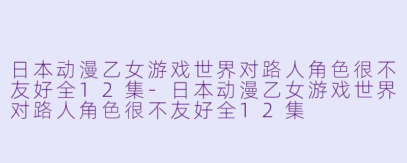 日本动漫乙女游戏世界对路人角色很不友好全12集-日本动漫乙女游戏世界对路人角色很不友好全12集