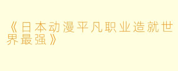 《日本动漫平凡职业造就世界最强》